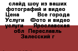 слайд-шоу из ваших фотографий и видео › Цена ­ 500 - Все города Услуги » Фото и видео услуги   . Ярославская обл.,Переславль-Залесский г.